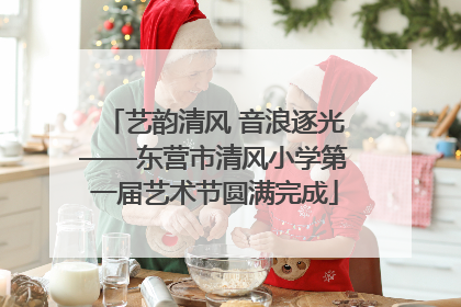 艺韵清风 音浪逐光——东营市清风小学第一届艺术节圆满完成