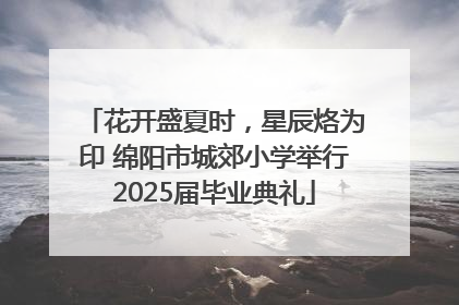 花开盛夏时，星辰烙为印 绵阳市城郊小学举行2025届毕业典礼