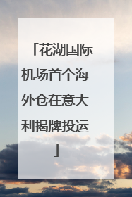 花湖国际机场首个海外仓在意大利揭牌投运