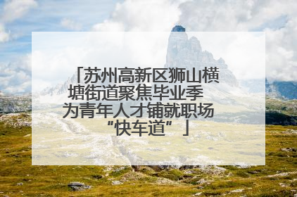 苏州高新区狮山横塘街道聚焦毕业季 为青年人才铺就职场“快车道”