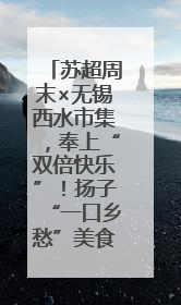苏超周末×无锡西水市集，奉上“双倍快乐”！扬子“一口乡愁”美食别错过
