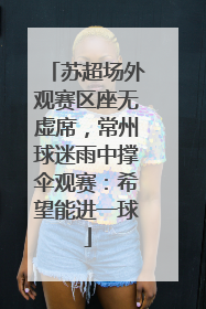 苏超场外观赛区座无虚席，常州球迷雨中撑伞观赛：希望能进一球