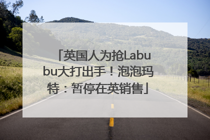 英国人为抢Labubu大打出手！泡泡玛特：暂停在英销售