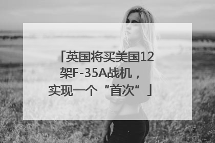 英国将买美国12架F-35A战机，实现一个“首次”