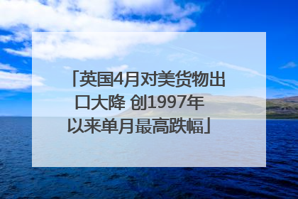 英国4月对美货物出口大降 创1997年以来单月最高跌幅
