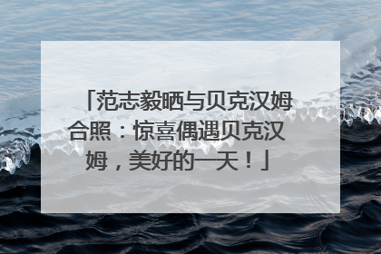 范志毅晒与贝克汉姆合照：惊喜偶遇贝克汉姆，美好的一天！