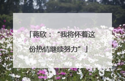 蒋欣：“我将怀着这份热情继续努力”
