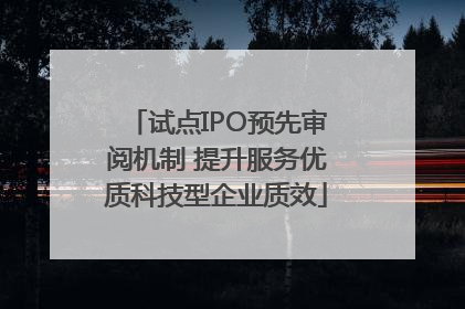 试点IPO预先审阅机制 提升服务优质科技型企业质效