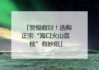 警惕假冒！选购正宗“海口火山荔枝”有妙招