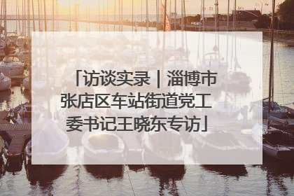 访谈实录｜淄博市张店区车站街道党工委书记王晓东专访