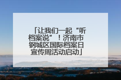 让我们一起“听档案说”！济南市钢城区国际档案日宣传周活动启动