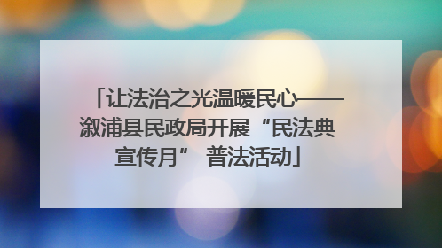 让法治之光温暖民心——溆浦县民政局开展“民法典宣传月” 普法活动