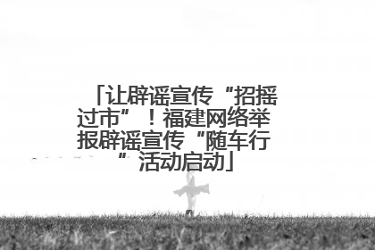 让辟谣宣传“招摇过市”！福建网络举报辟谣宣传“随车行”活动启动
