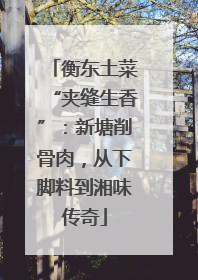 衡东土菜“夹缝生香”：新塘削骨肉，从下脚料到湘味传奇