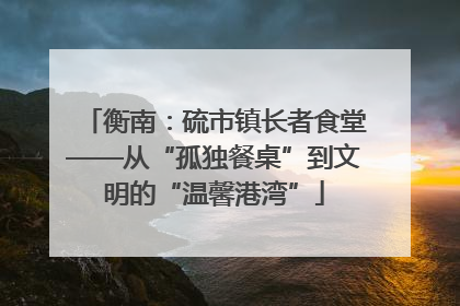 衡南：硫市镇长者食堂——从“孤独餐桌”到文明的“温馨港湾”