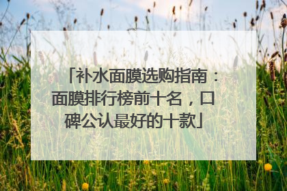 补水面膜选购指南：面膜排行榜前十名，口碑公认最好的十款
