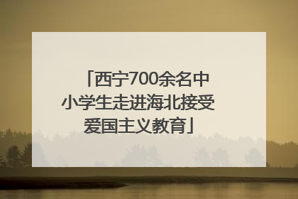 西宁700余名中小学生走进海北接受爱国主义教育