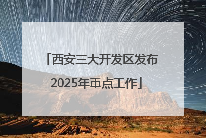 西安三大开发区发布2025年重点工作