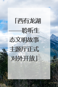 西有龙湖——聆听生态文明故事主题厅正式对外开放
