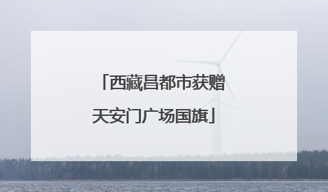 西藏昌都市获赠天安门广场国旗