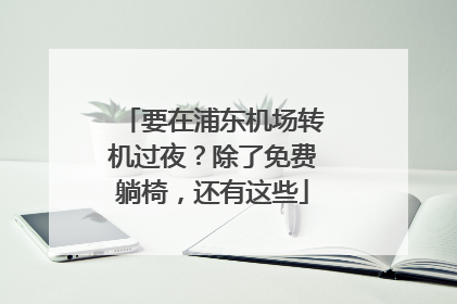 要在浦东机场转机过夜？除了免费躺椅，还有这些