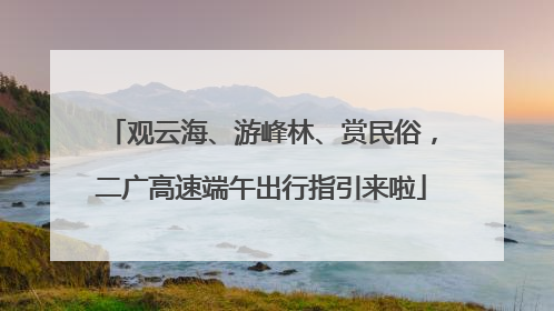 观云海、游峰林、赏民俗，二广高速端午出行指引来啦
