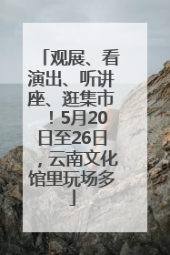 观展、看演出、听讲座、逛集市！5月20日至26日，云南文化馆里玩场多