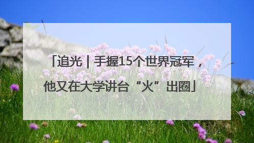 追光｜手握15个世界冠军，他又在大学讲台“火”出圈