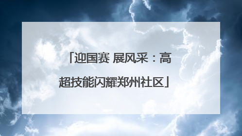 迎国赛 展风采：高超技能闪耀郑州社区
