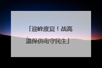 迎峰度夏！战高温保供电守民生