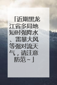 近期黑龙江省多局地短时强降水、雷暴大风等强对流天气，请注意防范～