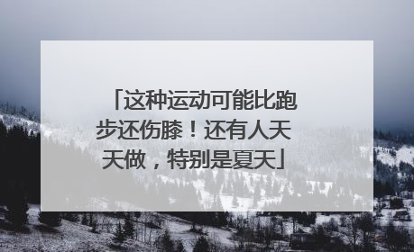 这种运动可能比跑步还伤膝！还有人天天做，特别是夏天
