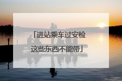 进站乘车过安检 这些东西不能带