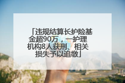 违规结算长护险基金超90万，一护理机构8人获刑、相关损失予以追缴