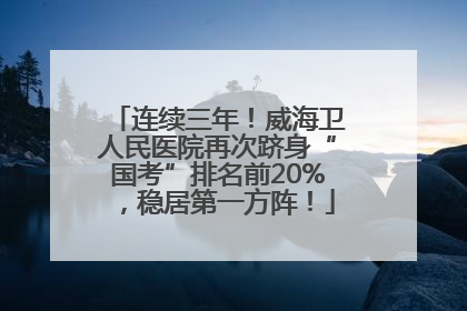 连续三年！威海卫人民医院再次跻身“国考”排名前20%，稳居第一方阵！