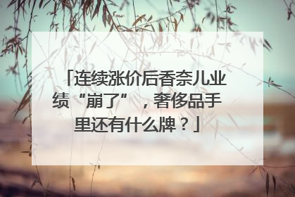 连续涨价后香奈儿业绩“崩了”，奢侈品手里还有什么牌？
