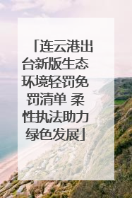 连云港出台新版生态环境轻罚免罚清单 柔性执法助力绿色发展