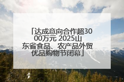 达成意向合作超3000万元 2025山东省食品、农产品外贸优品购物节闭幕