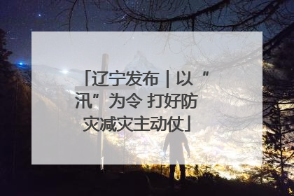 辽宁发布｜以“汛”为令 打好防灾减灾主动仗