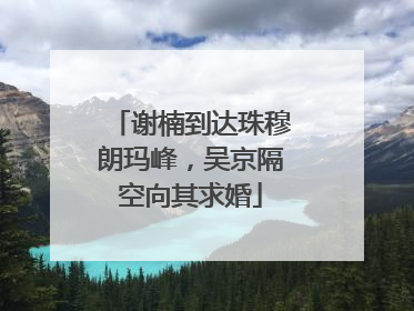 谢楠到达珠穆朗玛峰，吴京隔空向其求婚