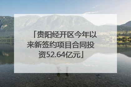 贵阳经开区今年以来新签约项目合同投资52.64亿元