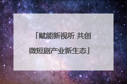 赋能新视听 共创微短剧产业新生态