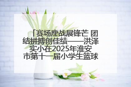 赛场鏖战展锋芒 团结拼搏创佳绩——洪泽实小在2025年淮安市第十一届小学生篮球比赛中再获佳绩