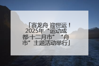 赛龙舟 迎世运！2025年“运动成都·十二月市”“舟市”主题活动举行