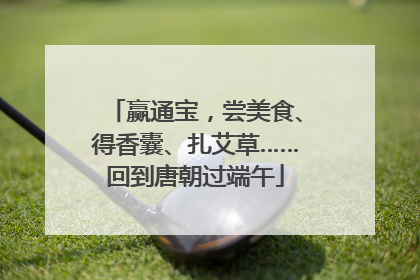 赢通宝，尝美食、得香囊、扎艾草……回到唐朝过端午