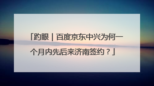 趵眼｜百度京东中兴为何一个月内先后来济南签约？