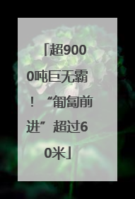 超9000吨巨无霸！“匍匐前进”超过60米