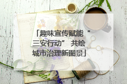 趣味宣传赋能“三安行动” 共绘城市治理新图景