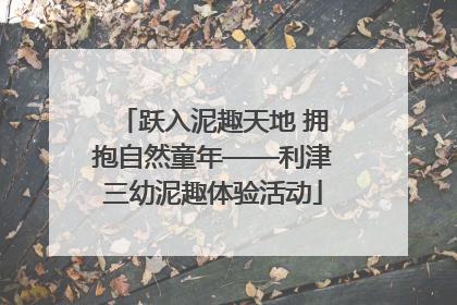 跃入泥趣天地 拥抱自然童年——利津三幼泥趣体验活动