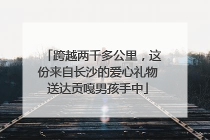 跨越两千多公里，这份来自长沙的爱心礼物送达贡嘎男孩手中